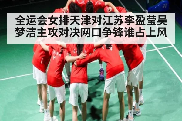 全运会女排天津对江苏李盈莹吴梦洁主攻对决网口争锋谁占上风